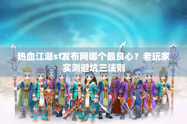 热血江湖sf发布网哪个最良心?老玩家实测避坑三法则 热血江湖sf发布网哪个最良心?老玩家实测避坑三法则