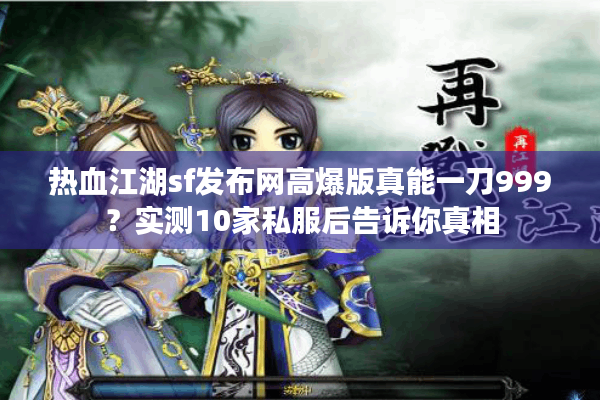 热血江湖sf发布网高爆版真能一刀999?实测10家私服后告诉你真相 热血江湖sf发布网高爆版真能一刀999?实测10家私服后告诉你真相