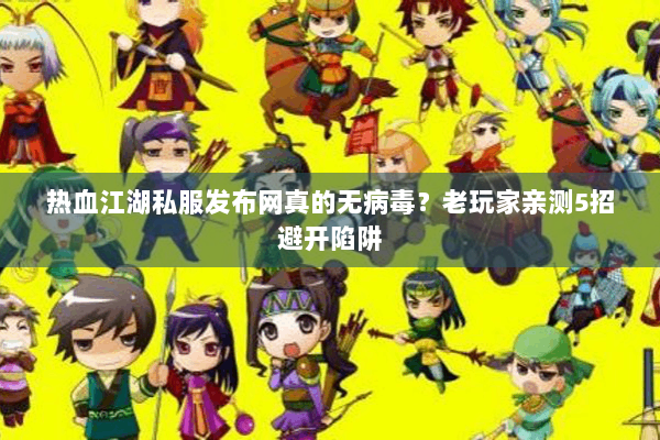 热血江湖私服发布网真的无病毒？老玩家亲测5招避开陷阱