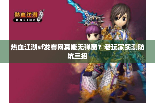 热血江湖sf发布网真能无弹窗?老玩家实测防坑三招 热血江湖sf发布网真能无弹窗?老玩家实测防坑三招