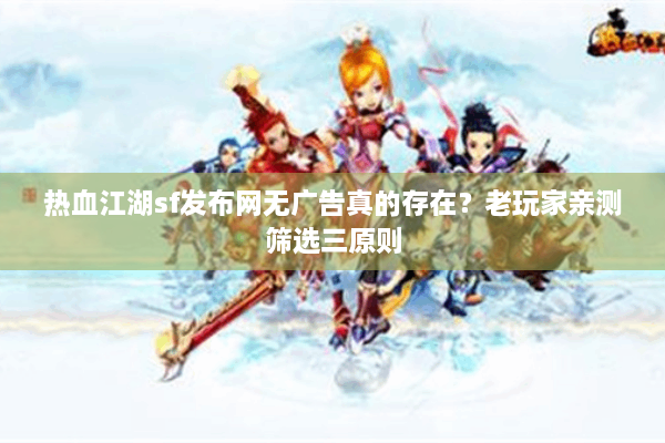 热血江湖sf发布网无广告真的存在？老玩家亲测筛选三原则