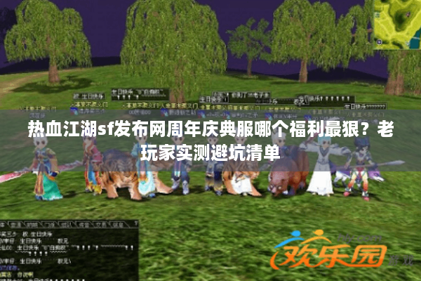 热血江湖sf发布网周年庆典服哪个福利最狠？老玩家实测避坑清单