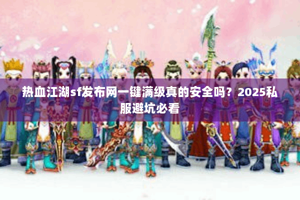 热血江湖sf发布网一键满级真的安全吗？2025私服避坑必看