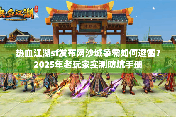 热血江湖sf发布网沙城争霸如何避雷?2025年老玩家实测防坑手册 热血江湖sf发布网沙城争霸如何避雷?2025年老玩家实测防坑手册