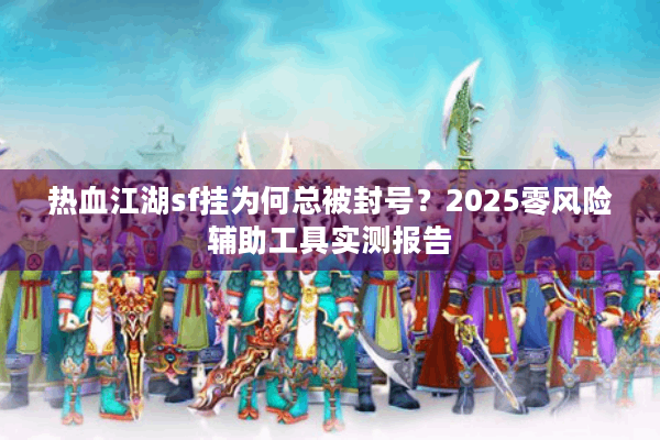 热血江湖sf挂为何总被封号？2025零风险辅助工具实测报告