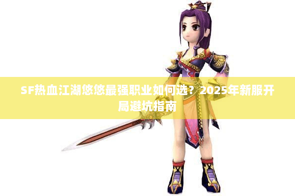 SF热血江湖悠悠最强职业如何选？2025年新服开局避坑指南