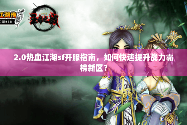 2.0热血江湖sf开服指南，如何快速提升战力霸榜新区？