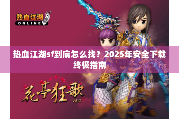 热血江湖sf到底怎么找?2025年安全下载终极指南 热血江湖sf到底怎么找?2025年安全下载终极指南