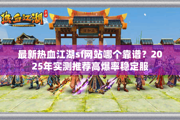 最新热血江湖sf网站哪个靠谱？2025年实测推荐高爆率稳定服