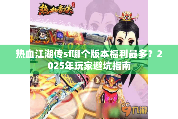 热血江湖传sf哪个版本福利最多?2025年玩家避坑指南 热血江湖传sf哪个版本福利最多?2025年玩家避坑指南