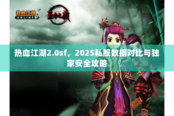 热血江湖2.0sf,2025私服数据对比与独家安全攻略 热血江湖2.0sf,2025私服数据对比与独家安全攻略