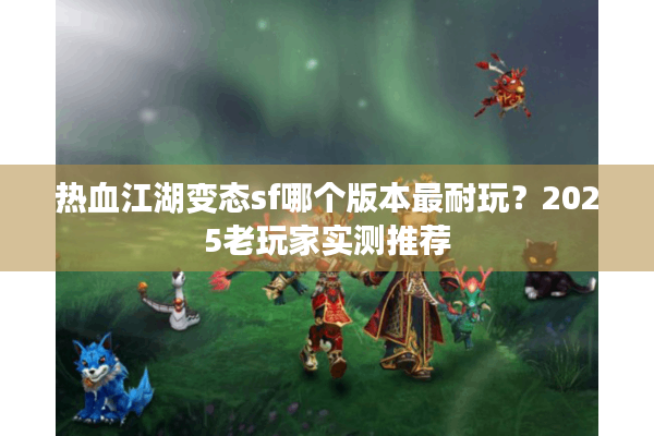 热血江湖变态sf哪个版本最耐玩？2025老玩家实测推荐