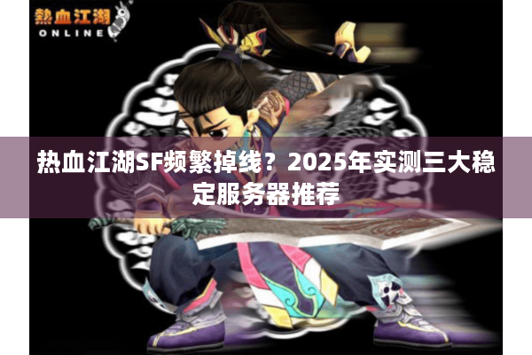 热血江湖SF频繁掉线?2025年实测三大稳定服务器推荐 热血江湖SF频繁掉线?2025年实测三大稳定服务器推荐