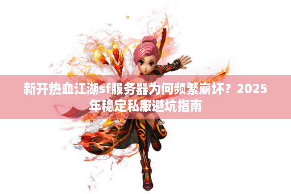 新开热血江湖sf服务器为何频繁崩坏？2025年稳定私服避坑指南