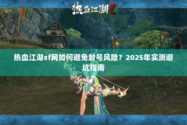 热血江湖sf网如何避免封号风险?2025年实测避坑指南 热血江湖sf网如何避免封号风险?2025年实测避坑指南
