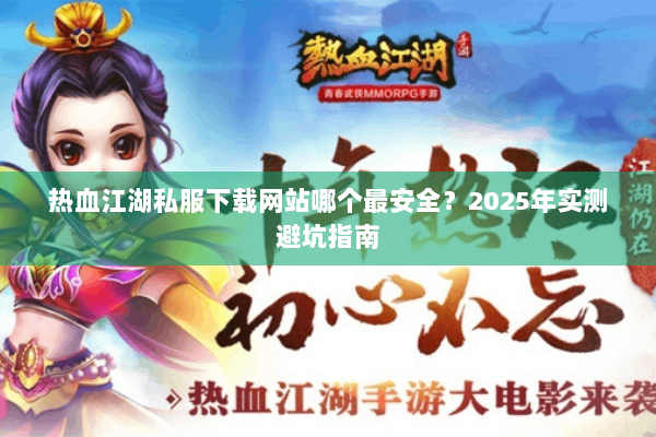 热血江湖私服下载网站哪个最安全?2025年实测避坑指南 热血江湖私服下载网站哪个最安全?2025年实测避坑指南