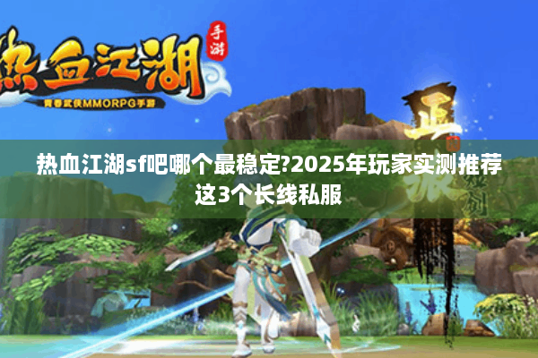 热血江湖sf吧哪个最稳定?2025年玩家实测推荐这3个长线私服 热血江湖sf吧哪个最稳定?2025年玩家实测推荐这3个长线私服