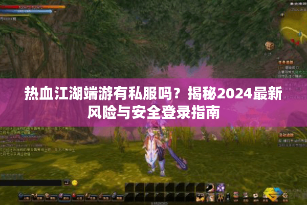 热血江湖端游有私服吗？揭秘2024最新风险与安全登录指南