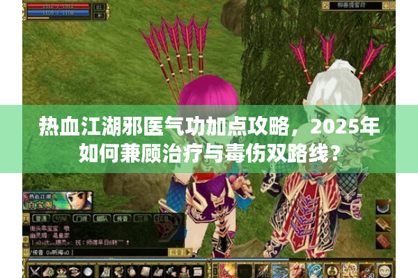 热血江湖邪医气功加点攻略,2025年如何兼顾治疗与毒伤双路线? 热血江湖邪医气功加点攻略,2025年如何兼顾治疗与毒伤双路线?