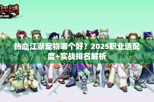 热血江湖宠物哪个好?2025职业适配度+实战排名解析 热血江湖宠物哪个好?2025职业适配度+实战排名解析