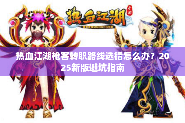 热血江湖枪客转职路线选错怎么办?2025新版避坑指南 热血江湖枪客转职路线选错怎么办?2025新版避坑指南
