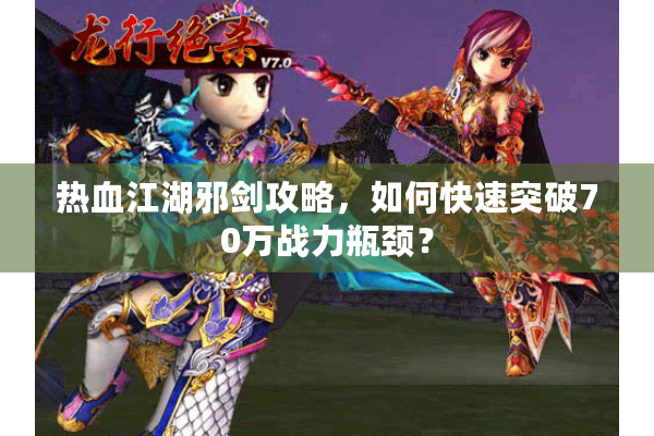 热血江湖邪剑攻略，如何快速突破70万战力瓶颈？