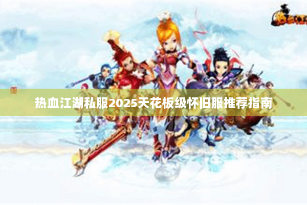 热血江湖私服2025天花板级怀旧服推荐指南 热血江湖私服2025天花板级怀旧服推荐指南