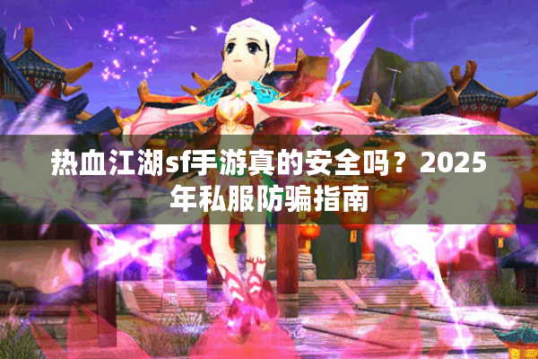 热血江湖sf手游真的安全吗？2025年私服防骗指南