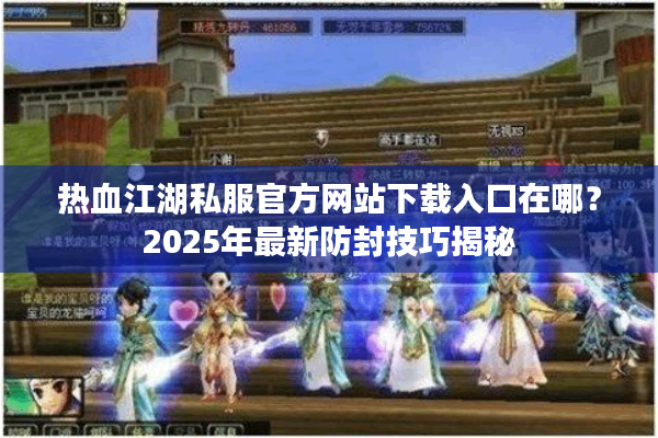 热血江湖私服官方网站下载入口在哪?2025年最新防封技巧揭秘 热血江湖私服官方网站下载入口在哪?2025年最新防封技巧揭秘