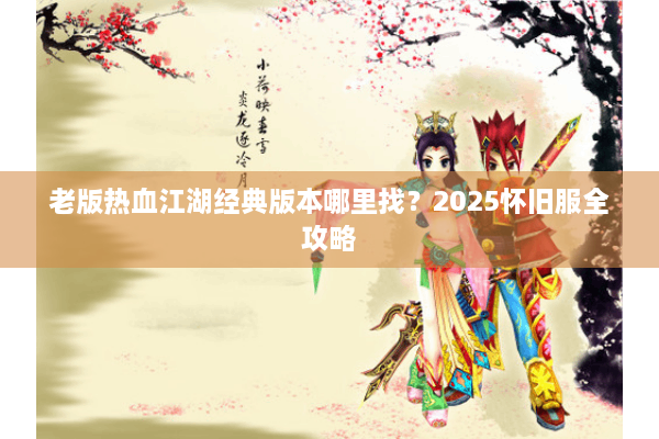 老版热血江湖经典版本哪里找？2025怀旧服全攻略