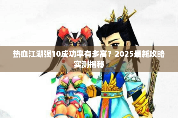 热血江湖强10成功率有多高？2025最新攻略实测揭秘
