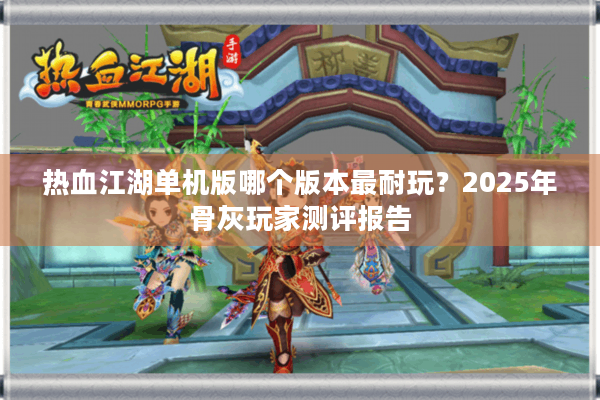 热血江湖单机版哪个版本最耐玩？2025年骨灰玩家测评报告
