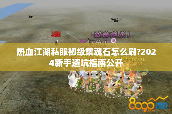 热血江湖私服初级集魂石怎么刷?2024新手避坑指南公开 热血江湖私服初级集魂石怎么刷?2024新手避坑指南公开