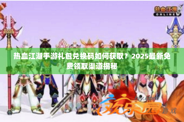 热血江湖手游礼包兑换码如何获取?2025最新免费领取渠道揭秘 热血江湖手游礼包兑换码如何获取?2025最新免费领取渠道揭秘