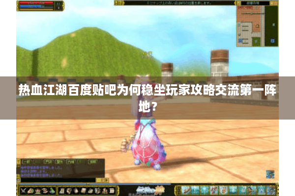 热血江湖百度贴吧为何稳坐玩家攻略交流第一阵地？