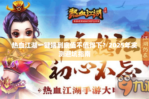 热血江湖一键端到底值不值得下?2025年实测避坑指南 热血江湖一键端到底值不值得下?2025年实测避坑指南