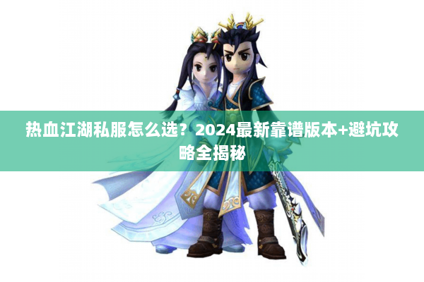 热血江湖私服怎么选?2024最新靠谱版本+避坑攻略全揭秘 热血江湖私服怎么选?2024最新靠谱版本+避坑攻略全揭秘