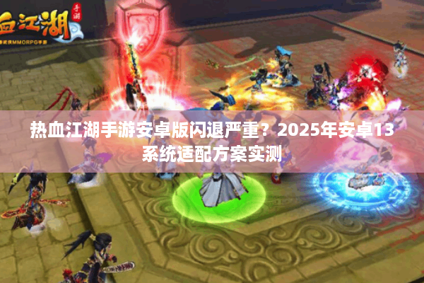 热血江湖手游安卓版闪退严重?2025年安卓13系统适配方案实测 热血江湖手游安卓版闪退严重?2025年安卓13系统适配方案实测