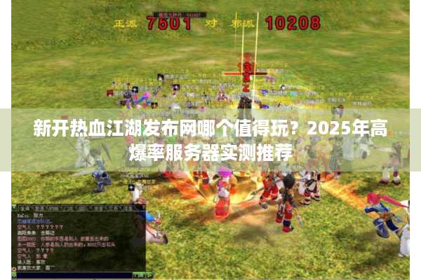 新开热血江湖发布网哪个值得玩？2025年高爆率服务器实测推荐
