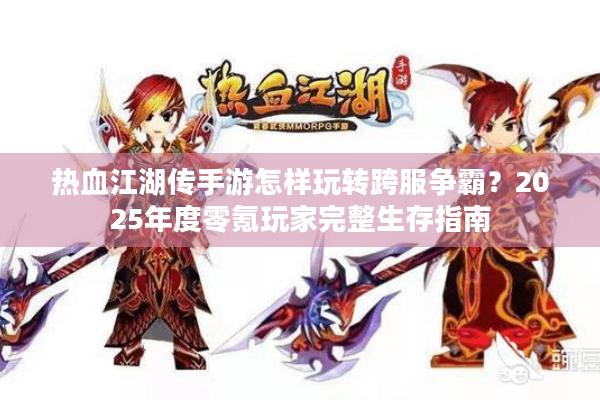 热血江湖传手游怎样玩转跨服争霸？2025年度零氪玩家完整生存指南