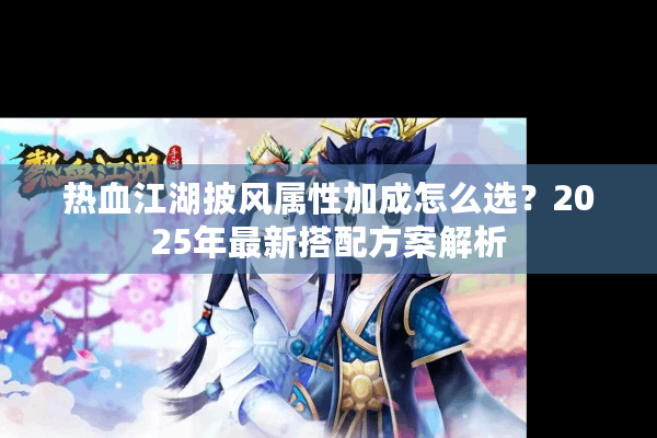 热血江湖披风属性加成怎么选？2025年最新搭配方案解析