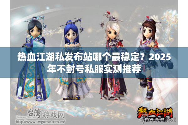 热血江湖私发布站哪个最稳定？2025年不封号私服实测推荐