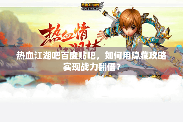 热血江湖吧百度贴吧,如何用隐藏攻略实现战力翻倍? 热血江湖吧百度贴吧,如何用隐藏攻略实现战力翻倍?