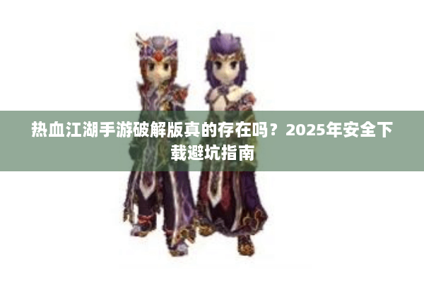 热血江湖手游破解版真的存在吗?2025年安全下载避坑指南 热血江湖手游破解版真的存在吗?2025年安全下载避坑指南