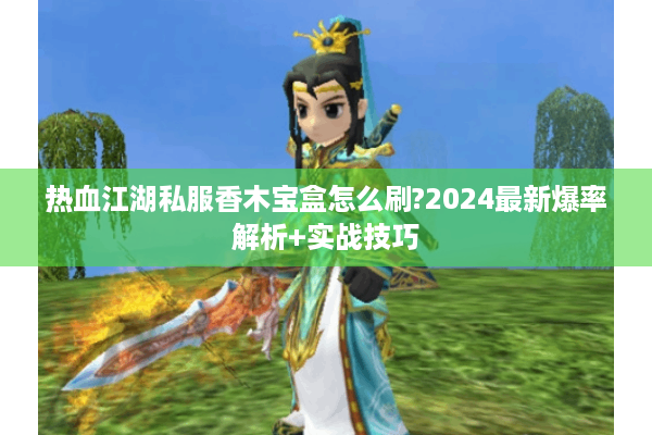 热血江湖私服香木宝盒怎么刷?2024最新爆率解析+实战技巧
