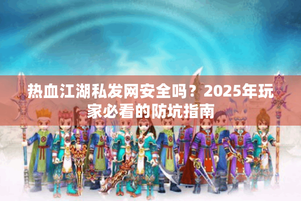 热血江湖私发网安全吗?2025年玩家必看的防坑指南 热血江湖私发网安全吗?2025年玩家必看的防坑指南