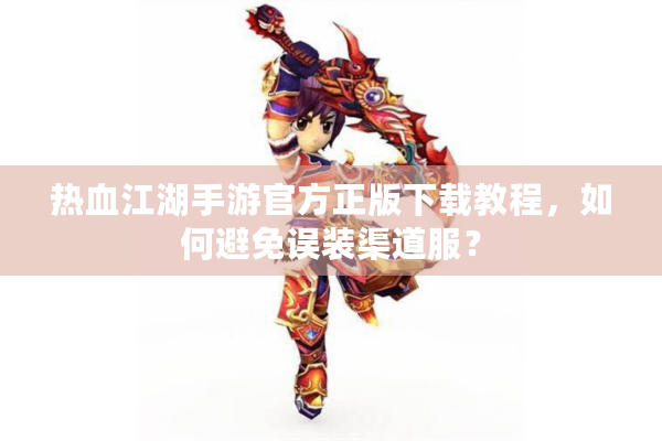 热血江湖手游官方正版下载教程，如何避免误装渠道服？