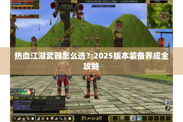 热血江湖武器怎么选？2025版本装备养成全攻略