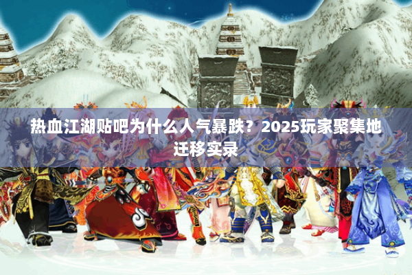 热血江湖贴吧为什么人气暴跌？2025玩家聚集地迁移实录