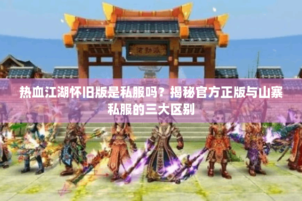 热血江湖怀旧版是私服吗？揭秘官方正版与山寨私服的三大区别